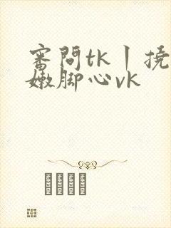 审问tk丨挠白嫩脚心vk