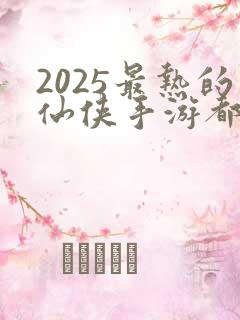 2025最热的仙侠手游都有哪些