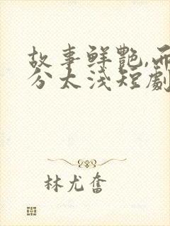 故事鲜艳,而缘分太浅短剧播放