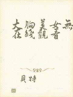 大胸美女无遮挡在线观看