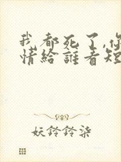 我都死了,你深情给谁看短剧免费观看