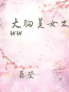 大胸美女又黄又ww