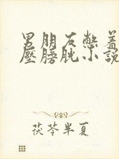 男朋友憋着尿按压膀胱小说