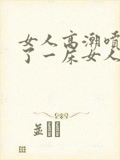 女人高潮喷水喷了一床女人高潮喷水