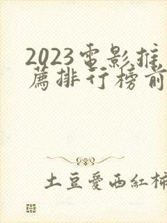 2023电影推荐排行榜前十名
