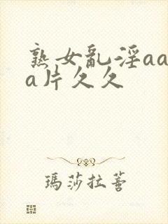 熟女乱淫aaaa片久久