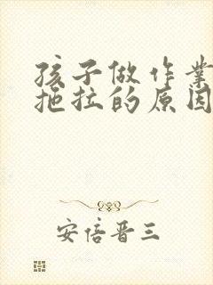 孩子做作业磨蹭拖拉的原因和解决办法