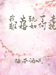 我出轨了老婆要离婚如何挽救