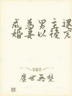 成为男主退亲未婚妻以后完整版