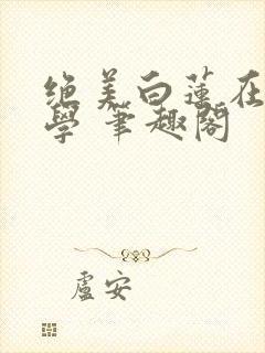 绝美白莲在线教学 笔趣阁