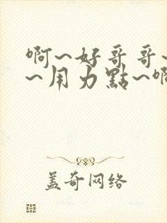 啊~好哥哥~嗯~用力点~啊~