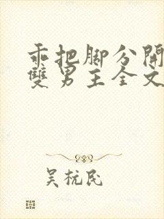 乖把脚分开by双男主全文免费阅读小说