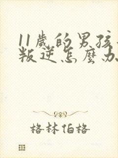 11岁的男孩子叛逆怎么办