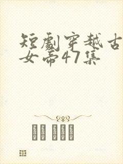 短剧穿越古代娶女帝47集