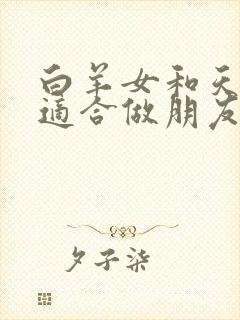 白羊女和天蝎女适合做朋友吗