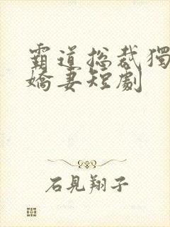 霸道总裁独宠小娇妻短剧