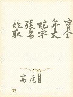 姓张蛇年宝宝男取名字大全