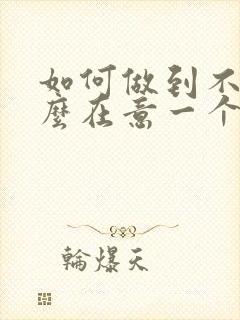 如何做到不去那么在意一个人