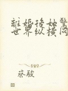 离婚后她惊艳了世界纵横网