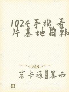 1024手机看片基地日韩欧美