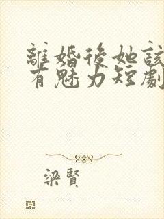 离婚后她该死的有魅力短剧免费