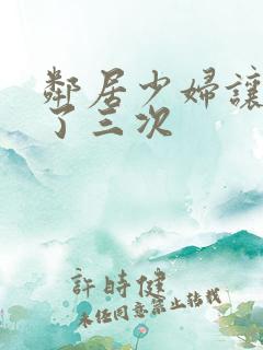 邻居少妇让我爽了三次