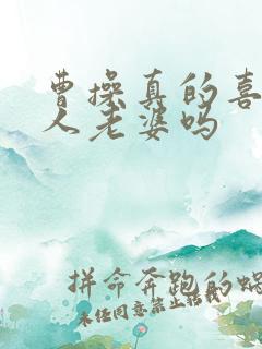 曹操真的喜欢别人老婆吗