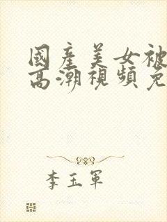 国产美女被爽到高潮视频免费