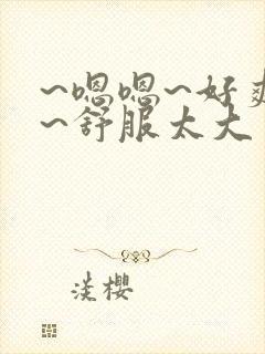 ~嗯嗯~好爽啊~舒服太大了男男