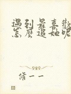 遇到最喜欢女生怎么追她呢