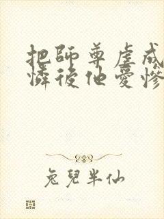 把师尊虐成小可怜后他爱惨了我免费阅读