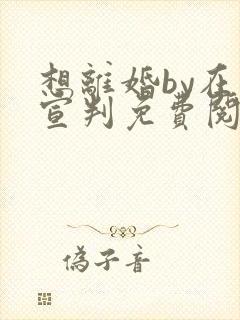 想离婚by在此宣判免费阅读无弹窗