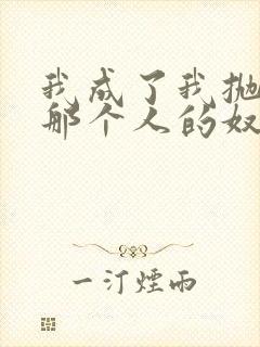 我成了我抛弃的那个人的奴隶小说免费阅读