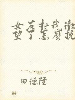 女友对我彻底失望了怎么挽回