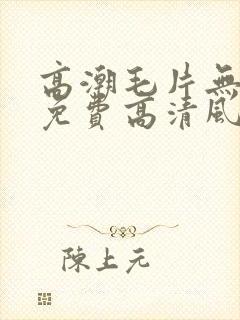 高潮毛片无遮挡免费高清风月直播