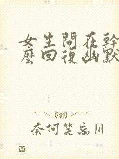 女生问在干嘛怎么回复幽默