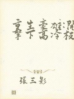 重生豪雄:开局拿下高冷校花的小说