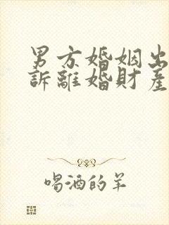 男方婚姻出轨起诉离婚财产怎么判