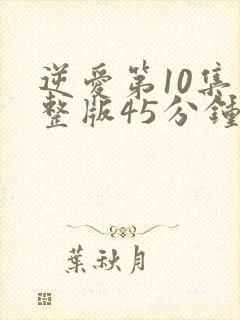 逆爱第10集完整版45分钟