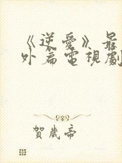 《逆爱》最新番外篇电视剧