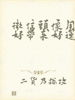 微信头像用什么好带来好运