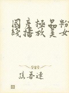 国产极品粉嫩在线播放美女最新