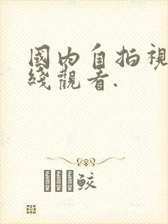国内自拍视频在线观看.