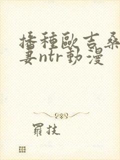 播种欧吉桑与人妻ntr动漫