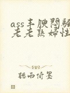 ass丰腴闷骚老老熟妇性开放