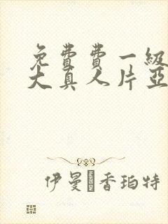 免费费一级特黄大真人片亚洲