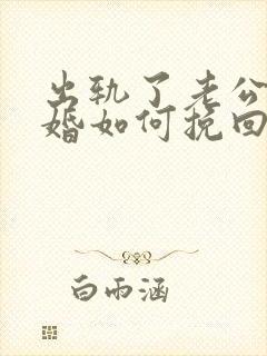 出轨了老公想离婚如何挽回