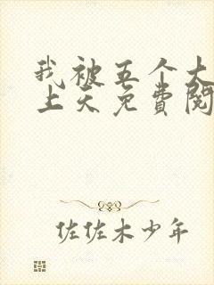 我被五个大佬宠上天免费阅读