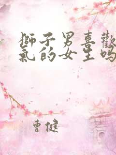 狮子男喜欢有脾气的女生吗