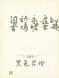 囚于永夜by麦香鸡呢笔趣阁